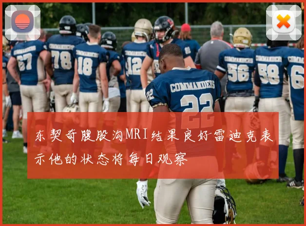 东契奇腹股沟MRI结果良好雷迪克表示他的状态将每日观察