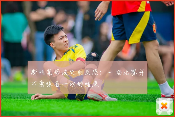 斯帕莱蒂谈失利反思：一场比赛并不意味着一切的结束