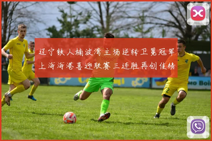 辽宁铁人楠波湾主场逆转卫冕冠军上海海港喜迎联赛三连胜再创佳绩