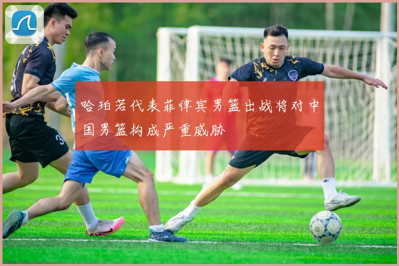 哈珀若代表菲律宾男篮出战将对中国男篮构成严重威胁