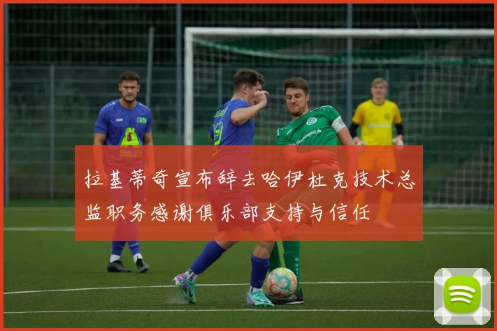 拉基蒂奇宣布辞去哈伊杜克技术总监职务感谢俱乐部支持与信任