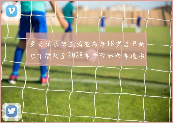 罗马俱乐部正式宣布与18岁后卫纳尔丁续约至2028年并附加两年选项