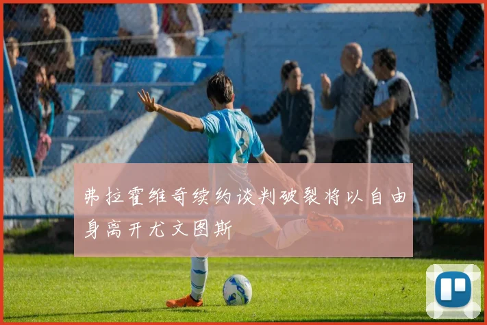 弗拉霍维奇续约谈判破裂将以自由身离开尤文图斯