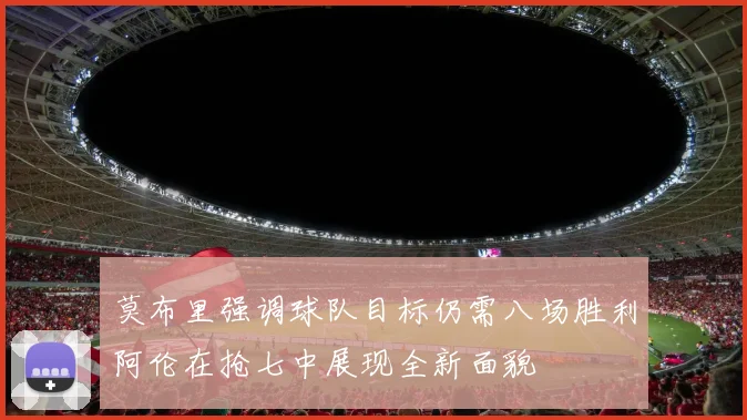 莫布里强调球队目标仍需八场胜利阿伦在抢七中展现全新面貌