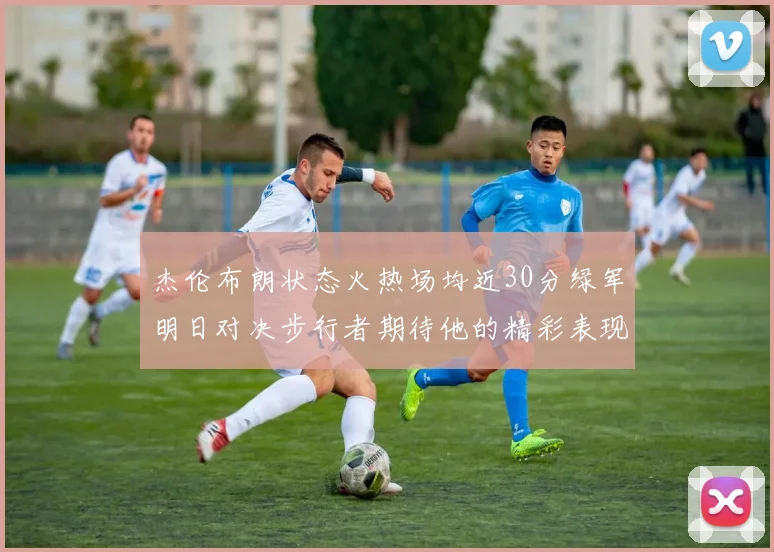 杰伦布朗状态火热场均近30分绿军明日对决步行者期待他的精彩表现