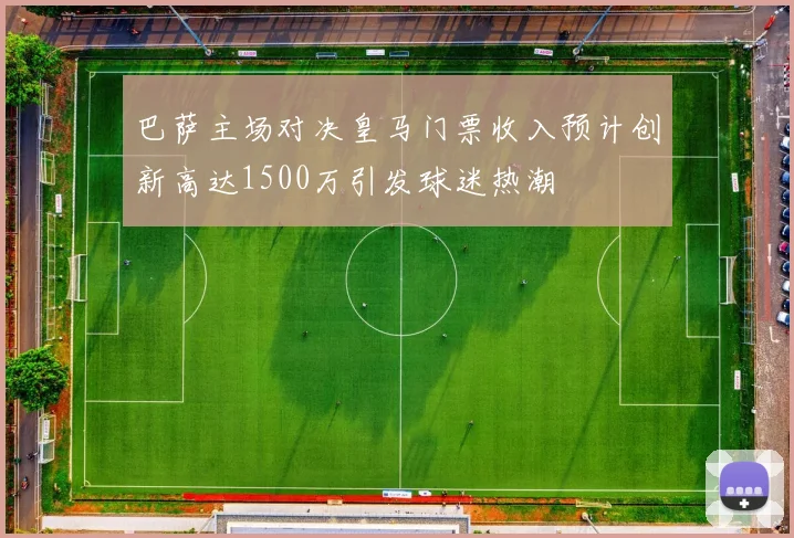 巴萨主场对决皇马门票收入预计创新高达1500万引发球迷热潮